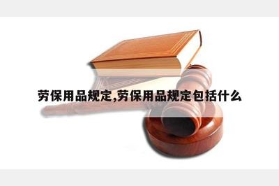 劳保用品规定 保障劳动者安全健康的基石